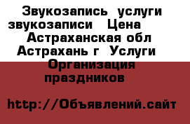 Звукозапись, услуги звукозаписи › Цена ­ 300 - Астраханская обл., Астрахань г. Услуги » Организация праздников   